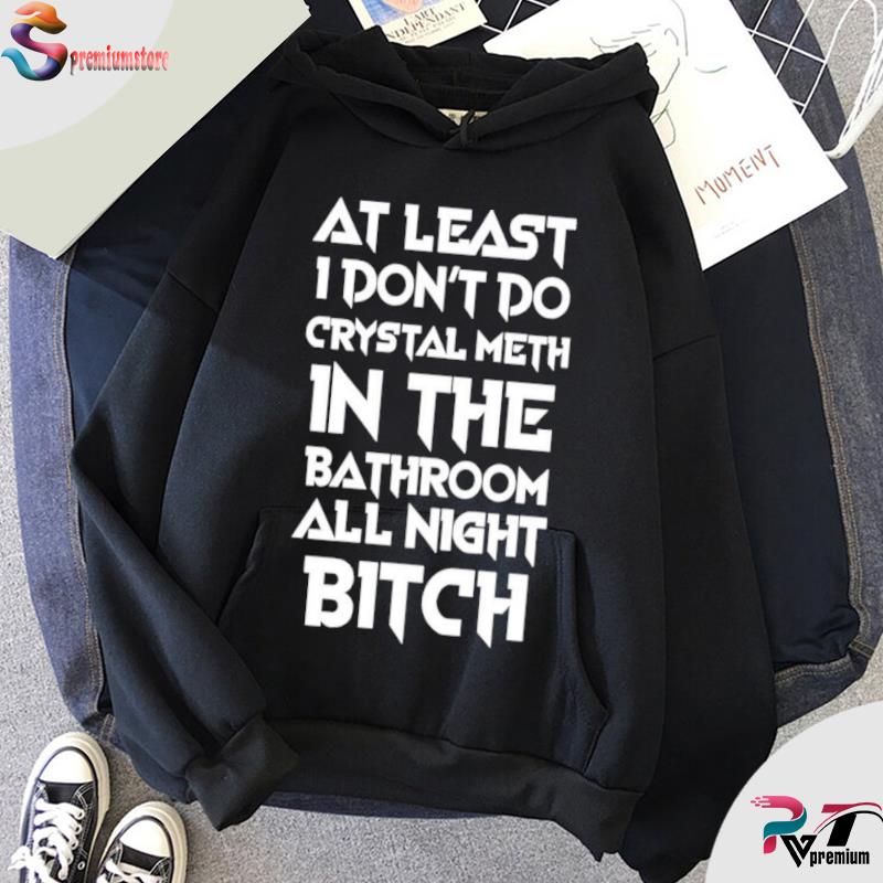 At Least I Don’t Do Crystal Meth In The Bathroom All Night Bitch Shirt hoodie-black