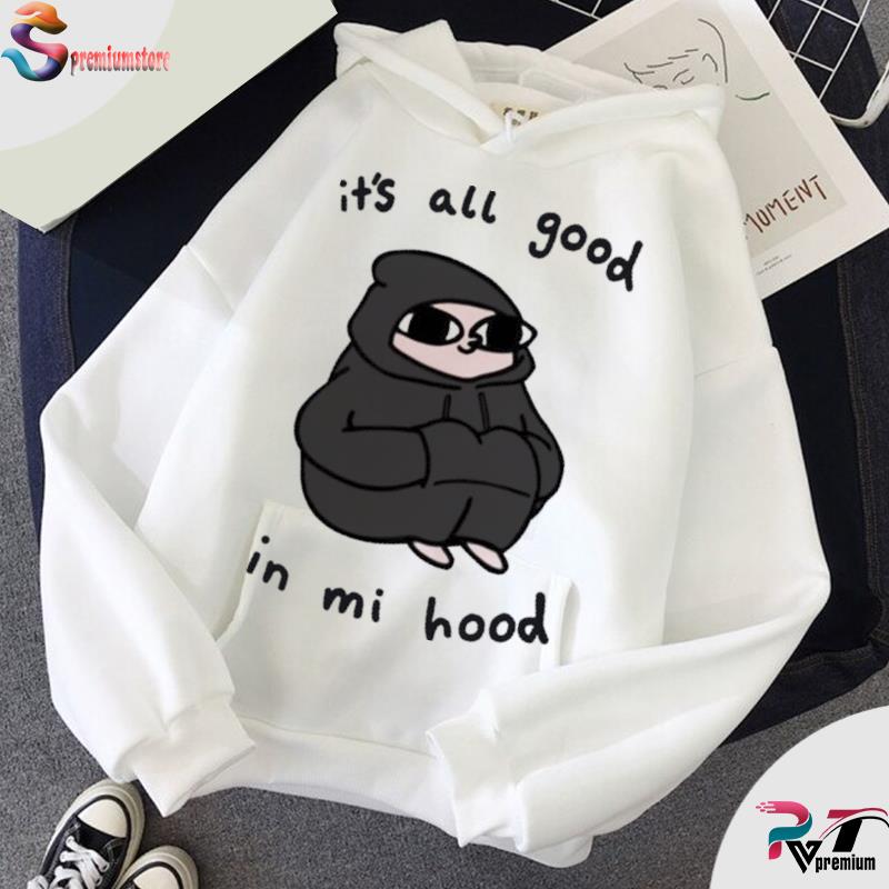 It S All Good In Mi Hood Shirt Hoodie Sweater Long Sleeve And Tank Top