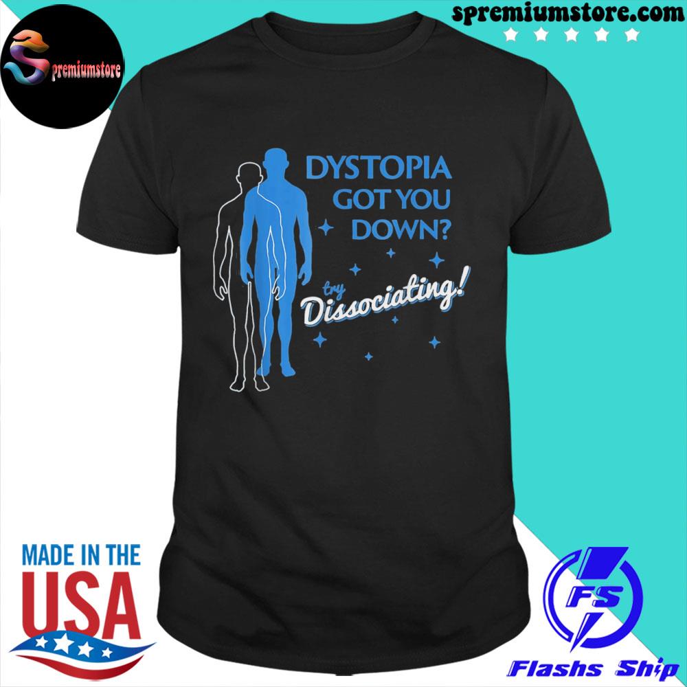 Dystopia got you down try dissociating shirt