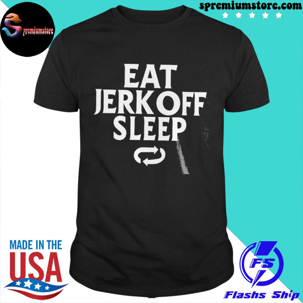 Eat jerk off sleep new shirt