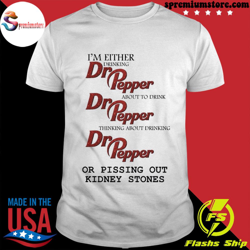 I'm either drinking dr pepper or pissing out kidney stones shirt