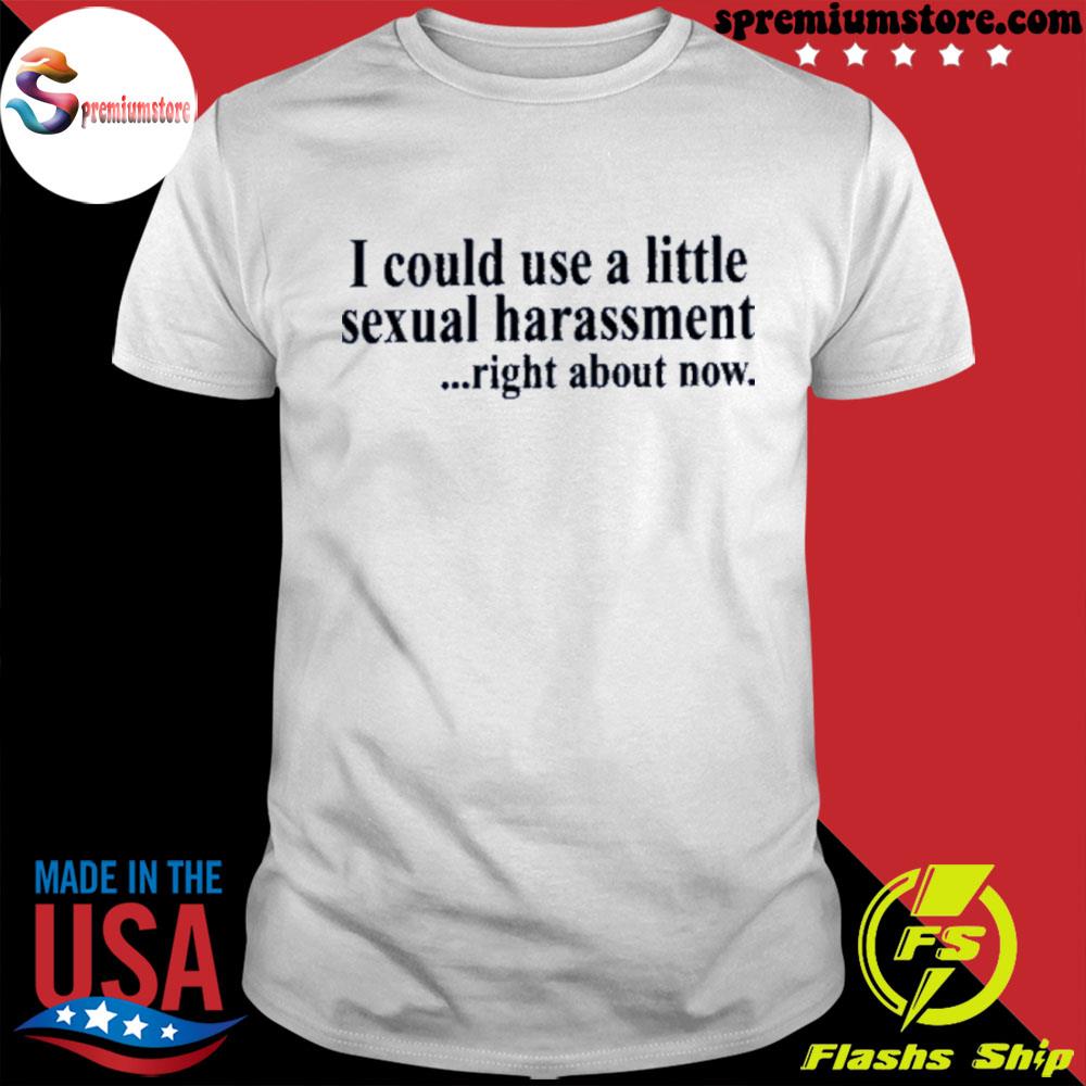 Official i could use a little sexual harassment right about now shirt