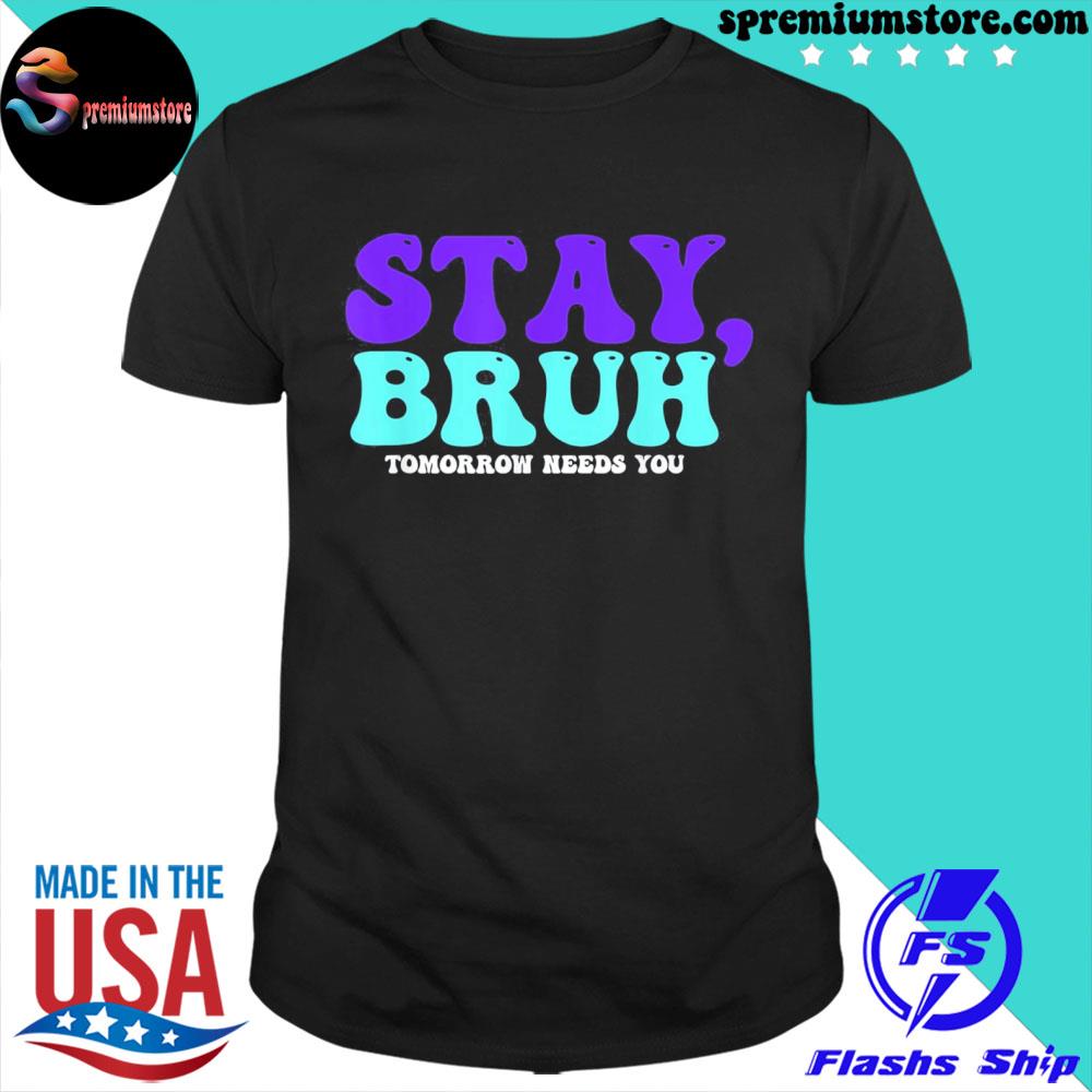 Stay suicide awareness tomorrow needs you bruh prevention shirt