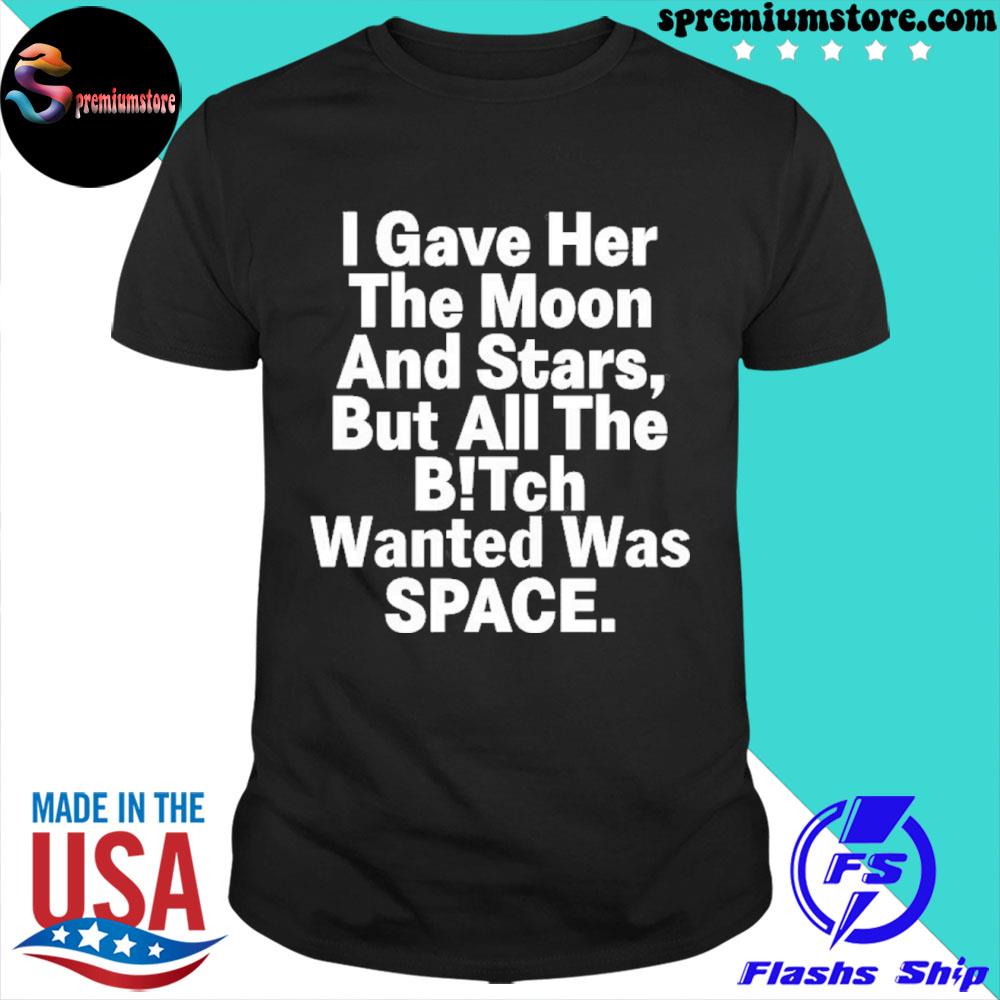Official i gave her the moon and stars but all the bitch wanted was space 2022 shirt