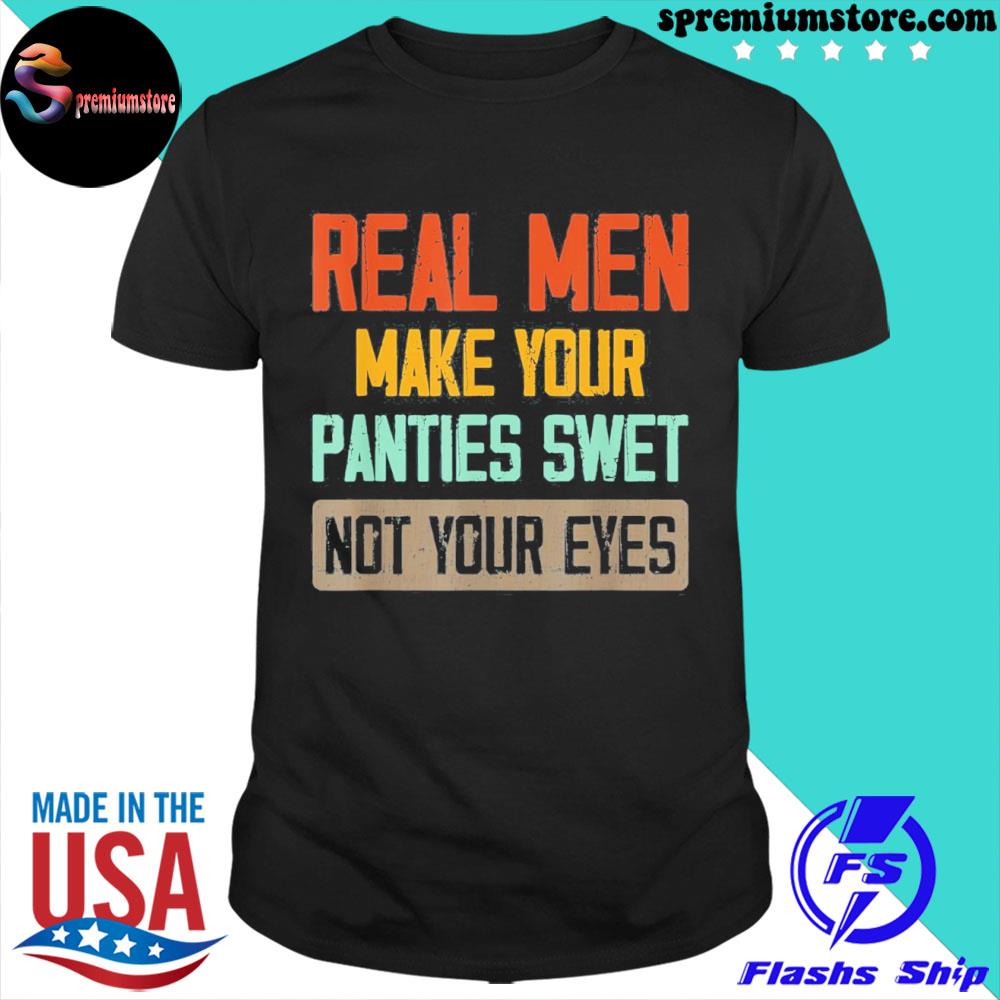 Official real Men Make Your Panties Wet Not Your Eyes T-Shirt