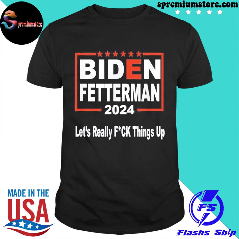 Official biden Fetterman 2024 Let’s Really FUCK Things Up Shirt