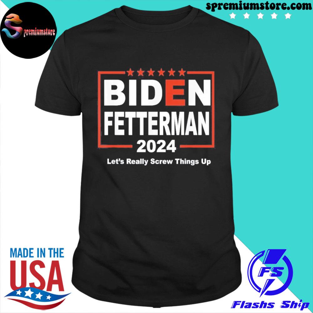 Official biden Fetterman 2024 Let’s Really Screw Things Up Shirt