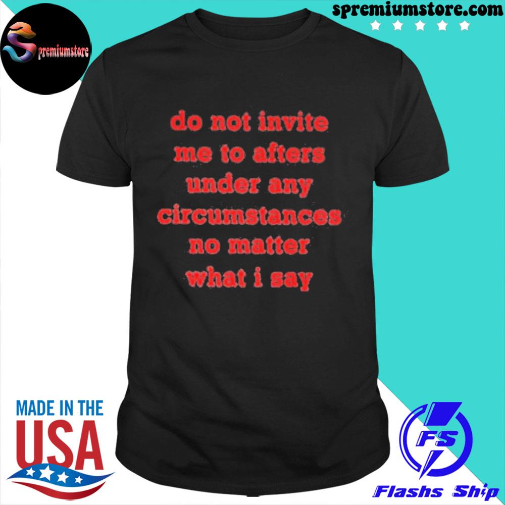 Official do not invite me to afters under any circumstances no matter what I say shirt