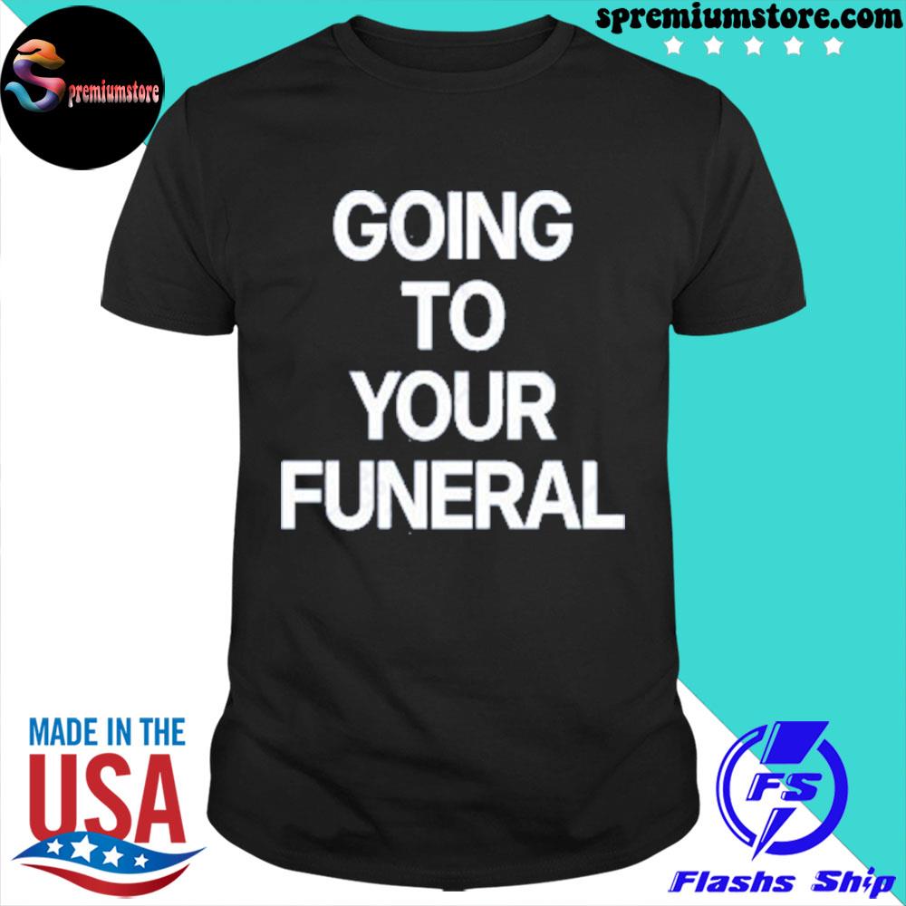 Official going to your funeral shirt