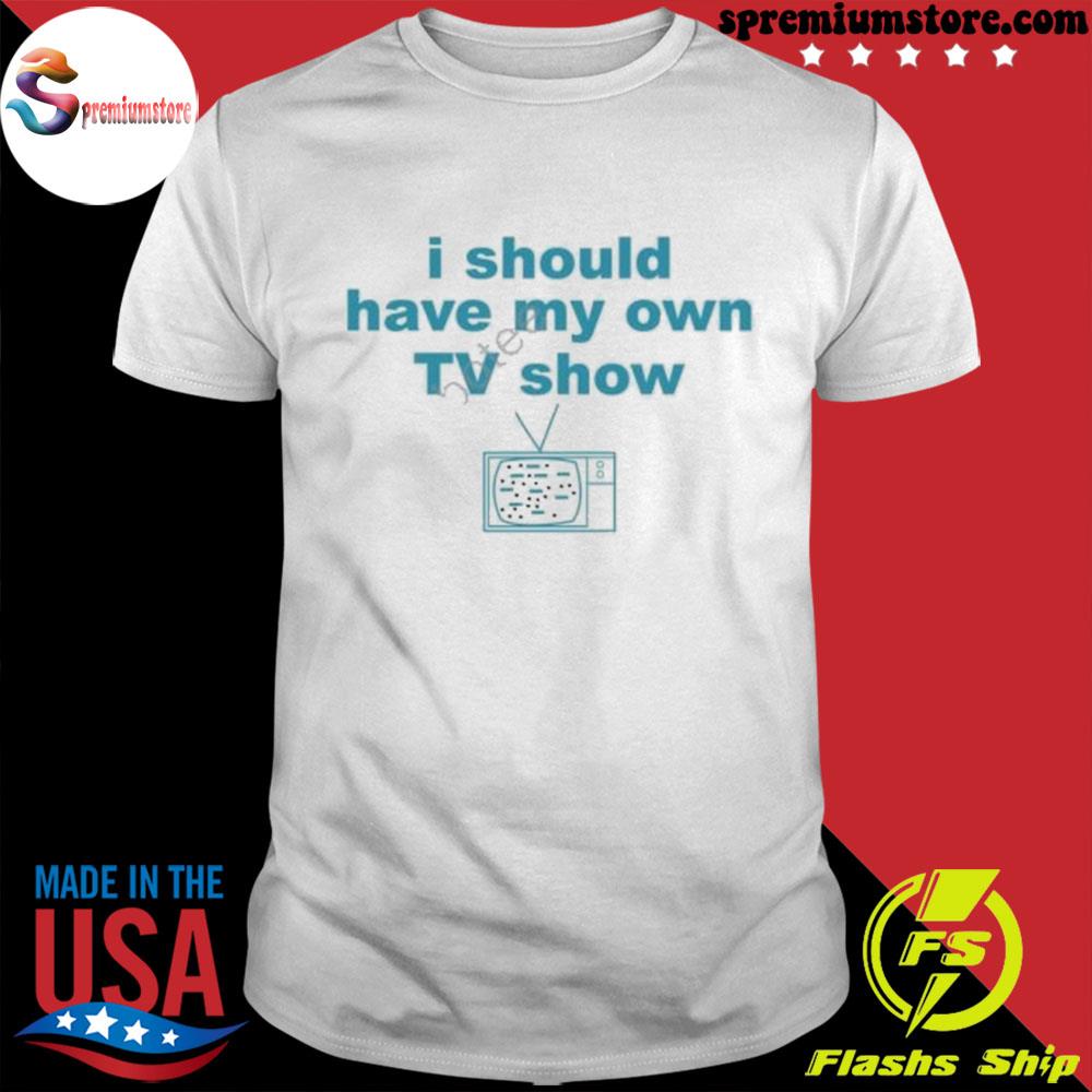 Official i Should Have My Own Tv Show New Shirt