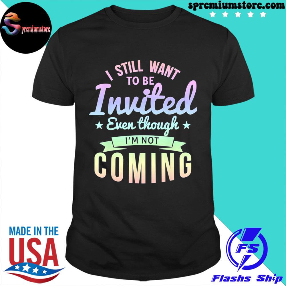 Official i Still Want To Be Invited Even Though I’m Not Coming T-Shirt