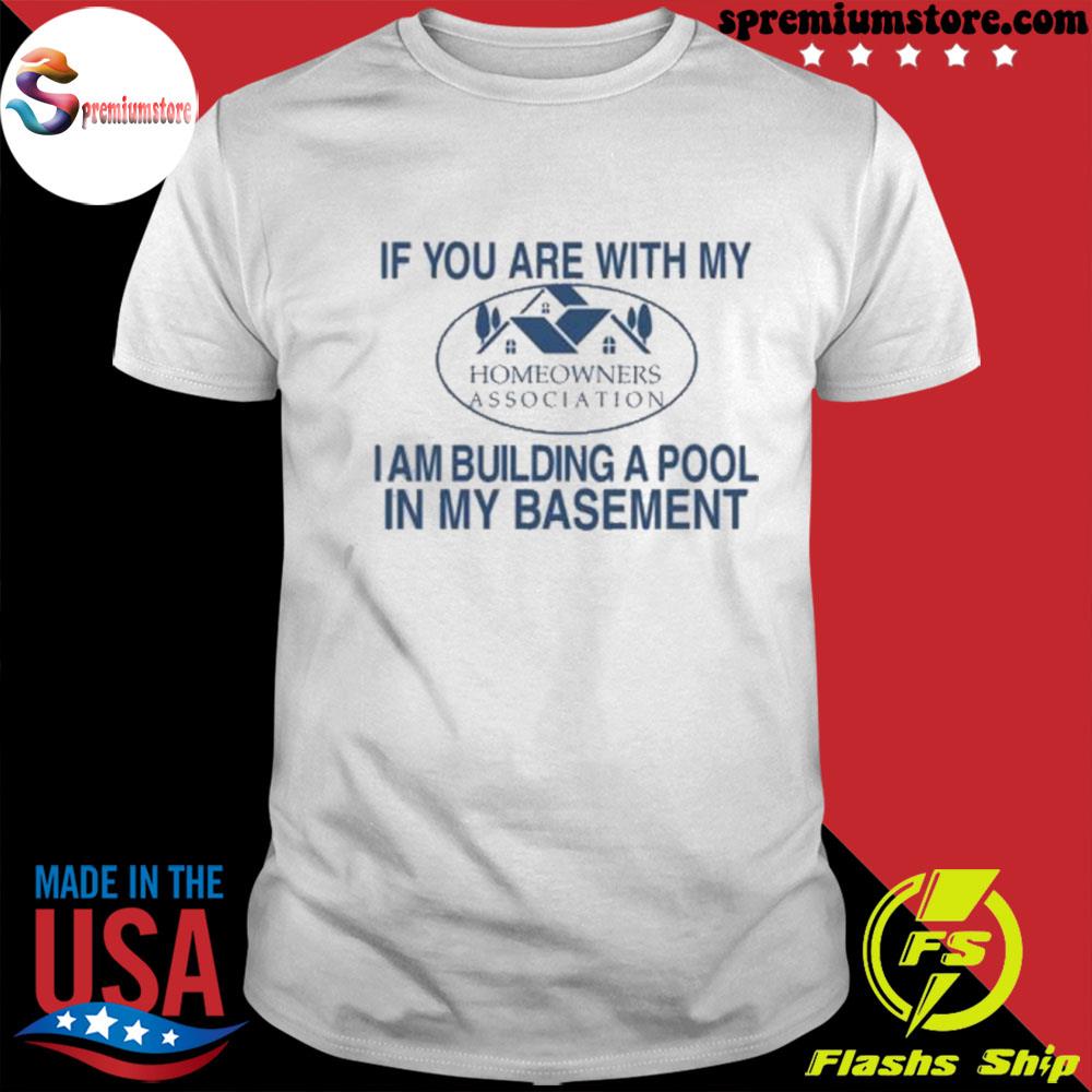 Official if you are with my homeowners association I am building a pool in my basement shirt