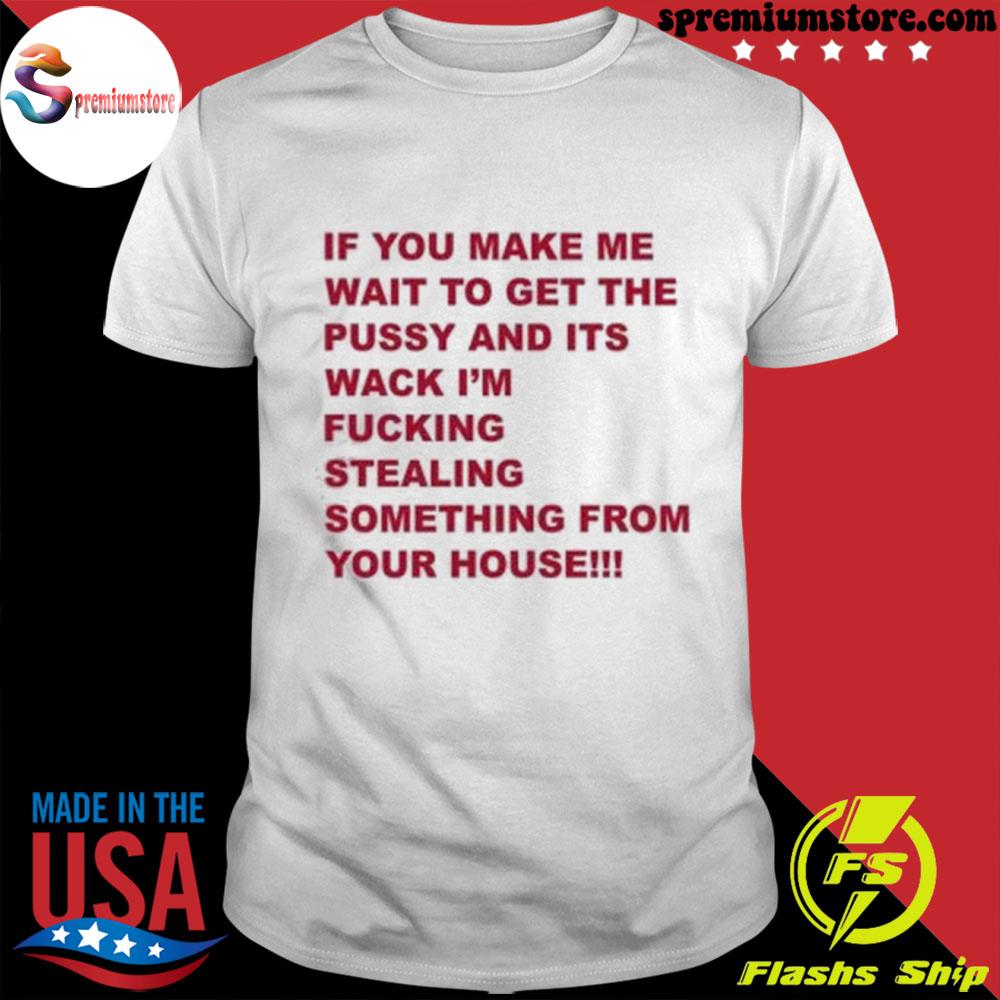 Official if you make me wait to get the pussy and its wack I'm fucking stealing something from your house shirt