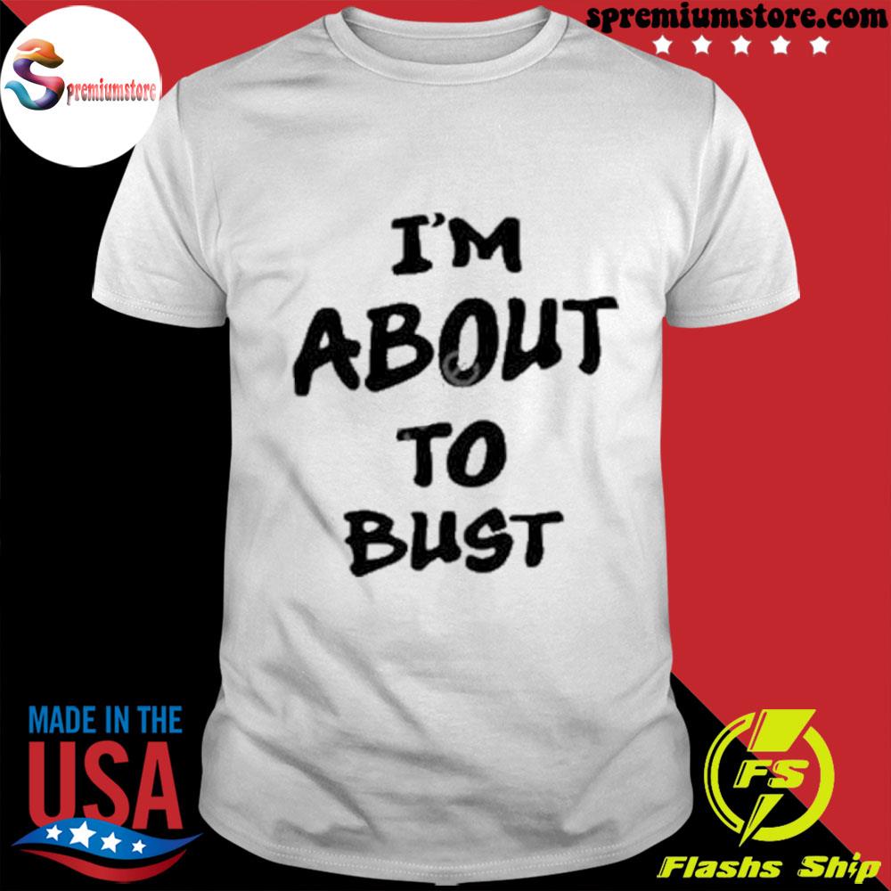 Official i'm about to bust shirt