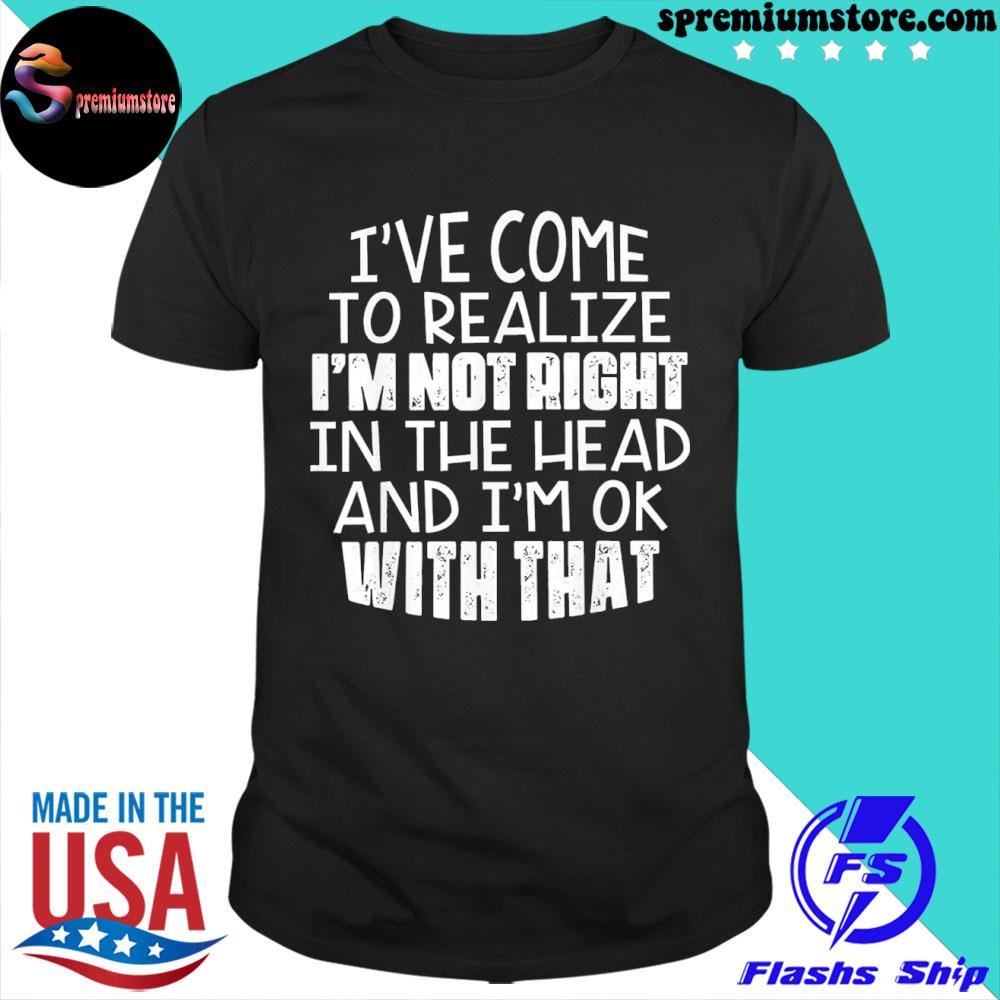 Official i've come to realize I'm not right in the head and I'm ok 2022 shirt