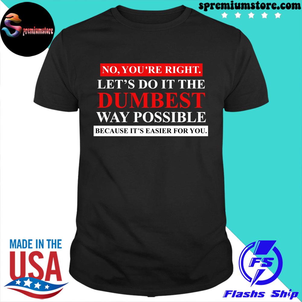 Official no you're right let's do it the dumbest way possible because it's easier for you shirt