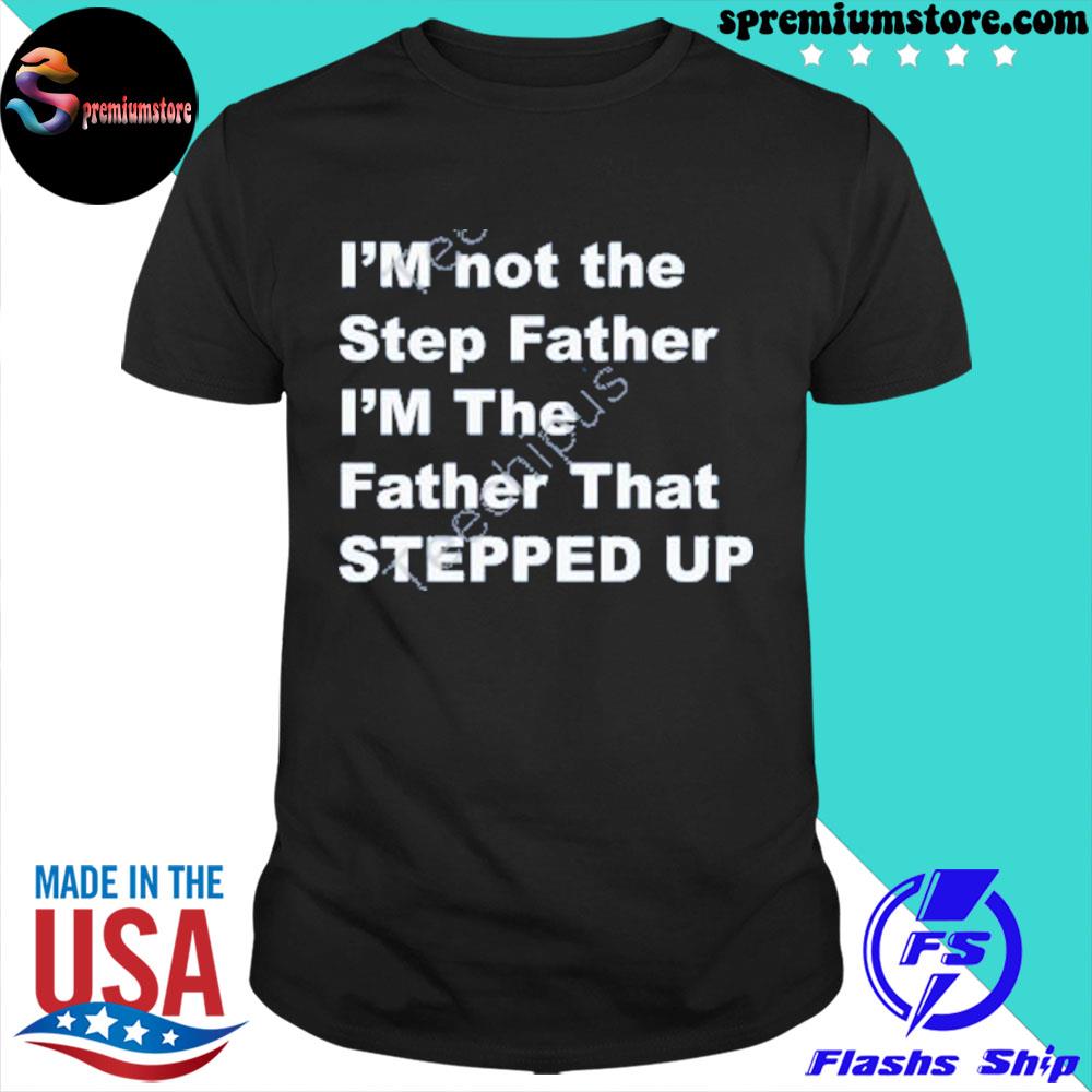 Official putting the chin in China shirt I’m Not The Step Father I’m The Father That Stepped Up New Shirt