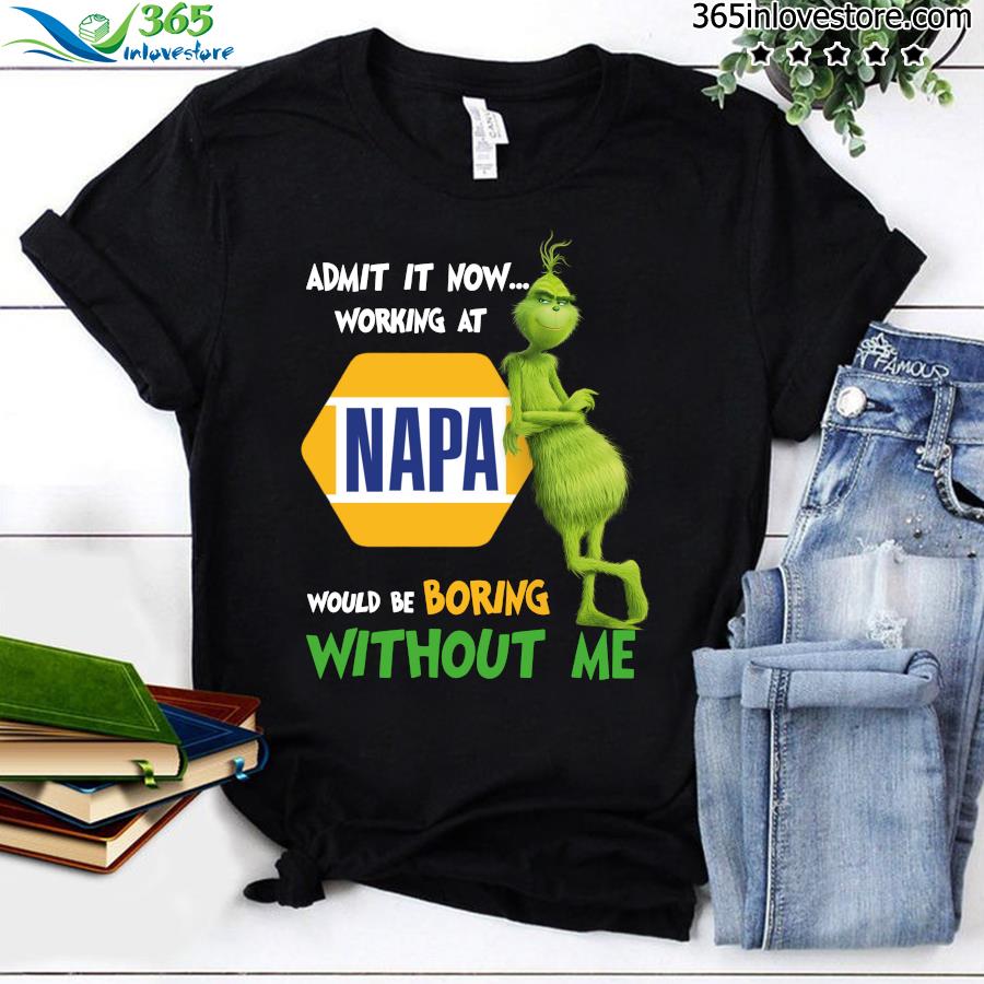 Admit it now working at napa would be boring without me Grinch t-shirt