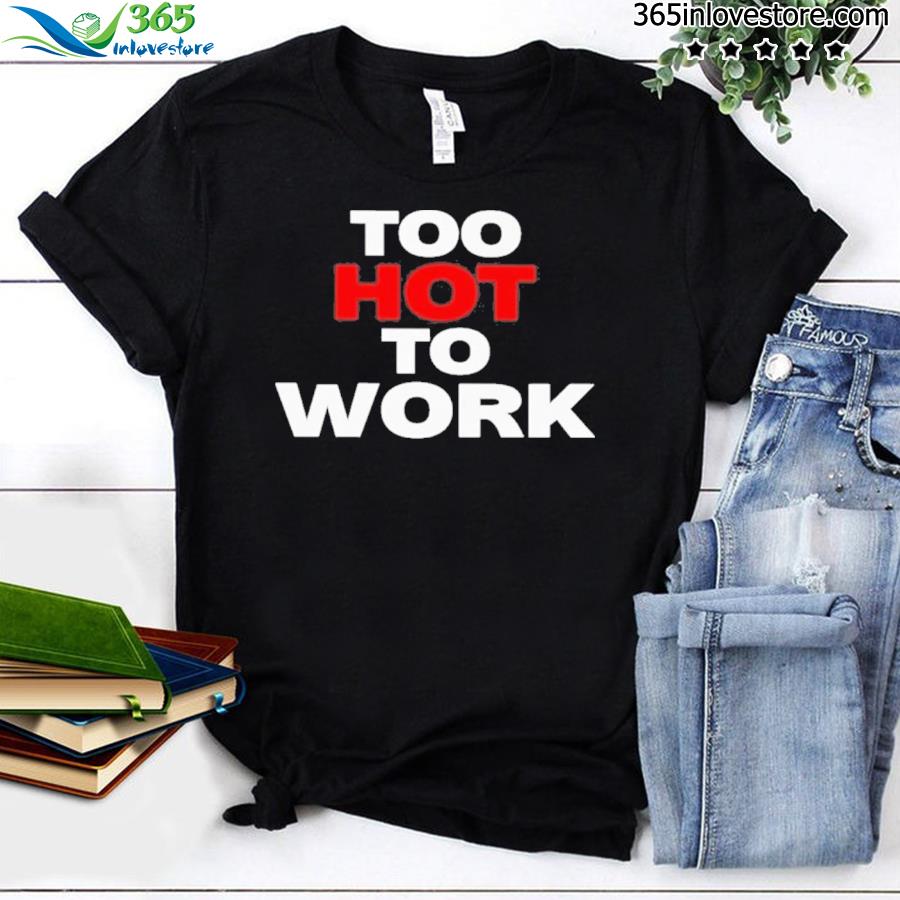 Official too hot to work new shirt