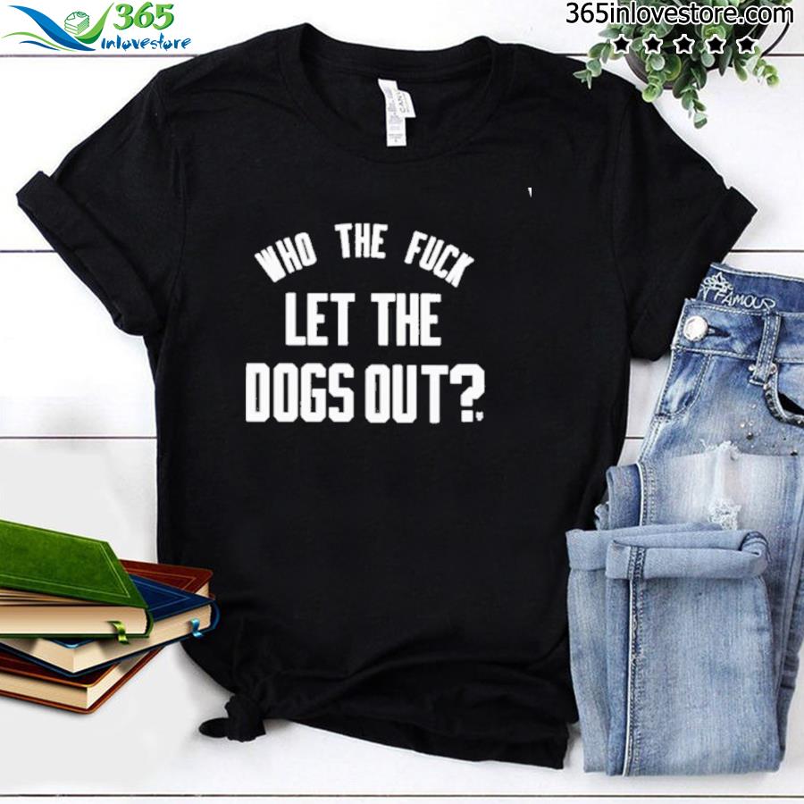 Who the fuck let the dogs out shirt
